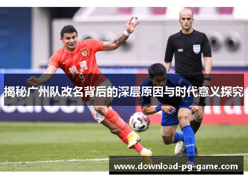 揭秘广州队改名背后的深层原因与时代意义探究