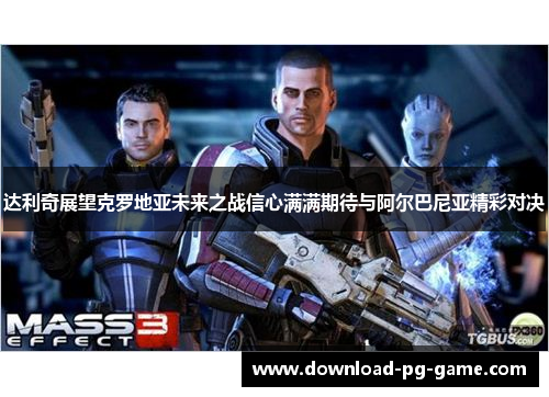 达利奇展望克罗地亚未来之战信心满满期待与阿尔巴尼亚精彩对决