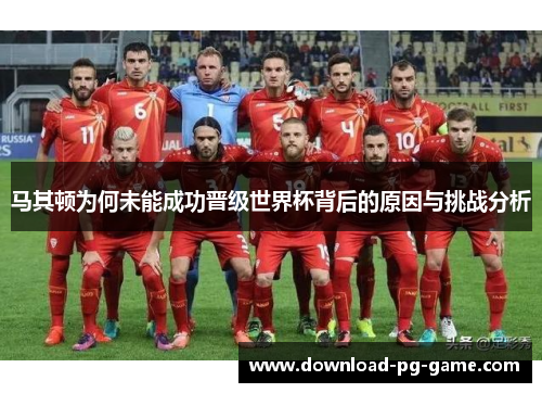 马其顿为何未能成功晋级世界杯背后的原因与挑战分析
