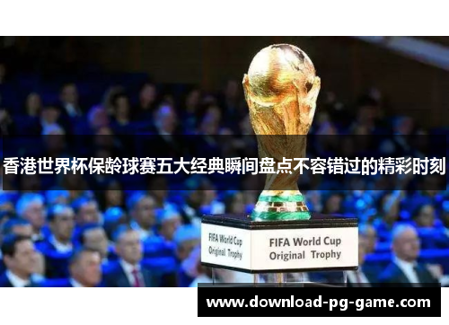 香港世界杯保龄球赛五大经典瞬间盘点不容错过的精彩时刻