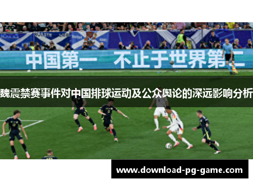 魏震禁赛事件对中国排球运动及公众舆论的深远影响分析