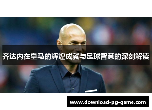 齐达内在皇马的辉煌成就与足球智慧的深刻解读