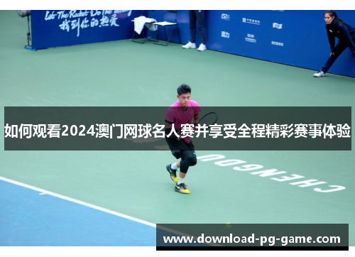 如何观看2024澳门网球名人赛并享受全程精彩赛事体验
