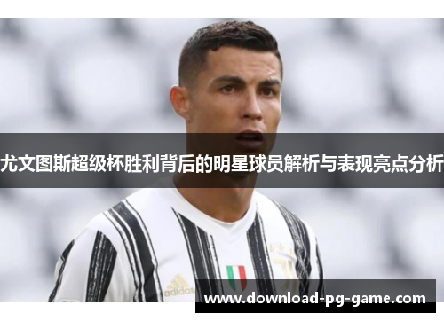 尤文图斯超级杯胜利背后的明星球员解析与表现亮点分析