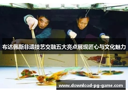 布达佩斯非遗技艺交融五大亮点展现匠心与文化魅力