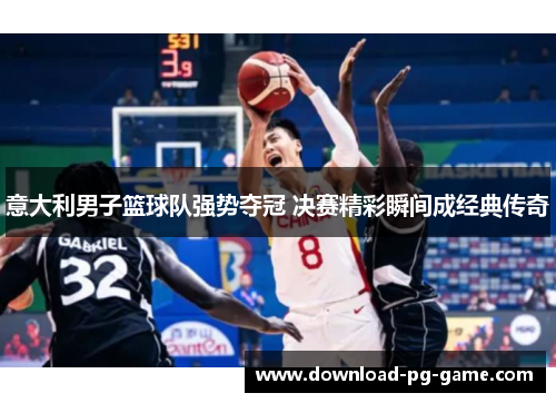 意大利男子篮球队强势夺冠 决赛精彩瞬间成经典传奇