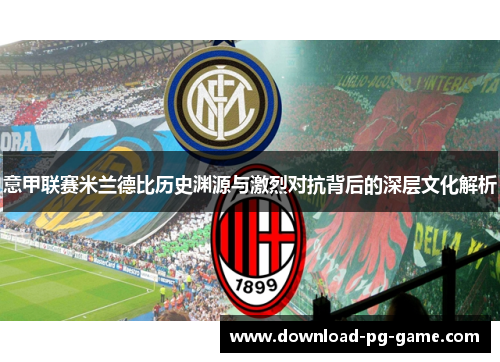 意甲联赛米兰德比历史渊源与激烈对抗背后的深层文化解析 意甲联赛米兰德比历史渊源与激烈对抗背后的深层文化解析