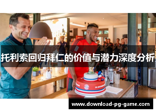 托利索回归拜仁的价值与潜力深度分析 托利索回归拜仁的价值与潜力深度分析