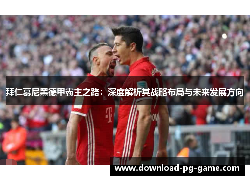 拜仁慕尼黑德甲霸主之路：深度解析其战略布局与未来发展方向