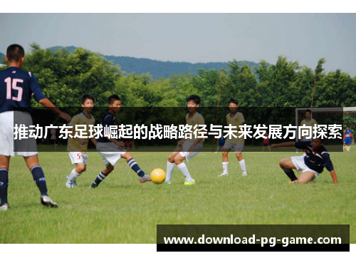 推动广东足球崛起的战略路径与未来发展方向探索