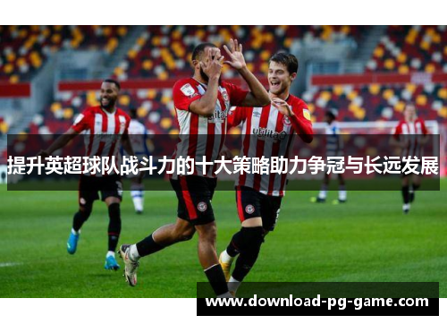 提升英超球队战斗力的十大策略助力争冠与长远发展