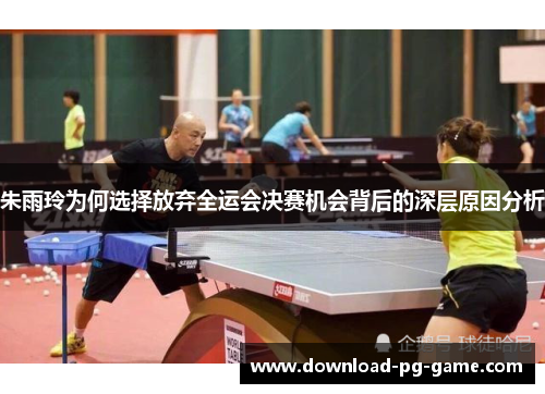 朱雨玲为何选择放弃全运会决赛机会背后的深层原因分析