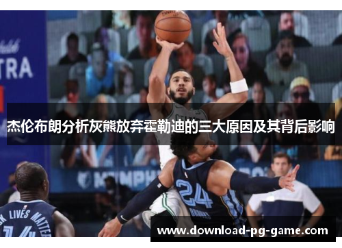 杰伦布朗分析灰熊放弃霍勒迪的三大原因及其背后影响