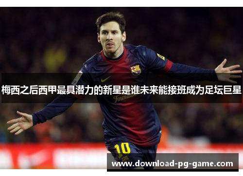 梅西之后西甲最具潜力的新星是谁未来能接班成为足坛巨星