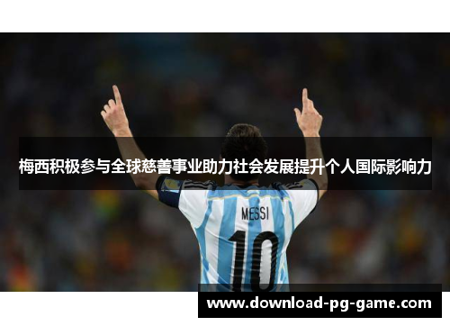 梅西积极参与全球慈善事业助力社会发展提升个人国际影响力