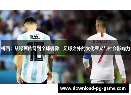 梅西：从绿茵传奇到全球偶像，足球之外的文化意义与社会影响力