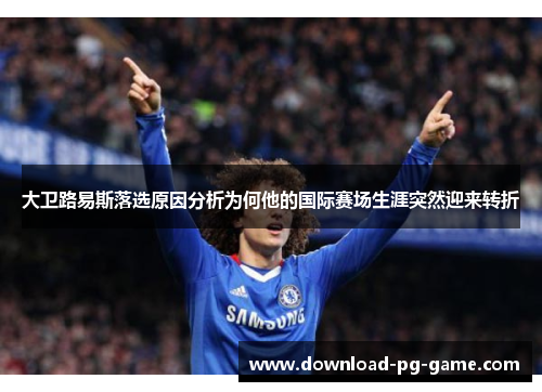 大卫路易斯落选原因分析为何他的国际赛场生涯突然迎来转折