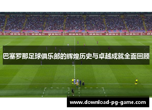 巴塞罗那足球俱乐部的辉煌历史与卓越成就全面回顾