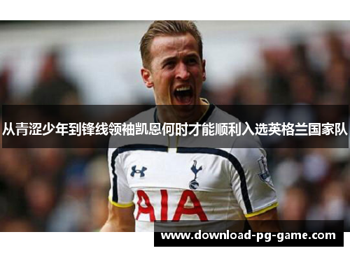 从青涩少年到锋线领袖凯恩何时才能顺利入选英格兰国家队