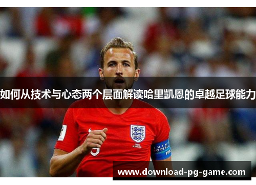 如何从技术与心态两个层面解读哈里凯恩的卓越足球能力