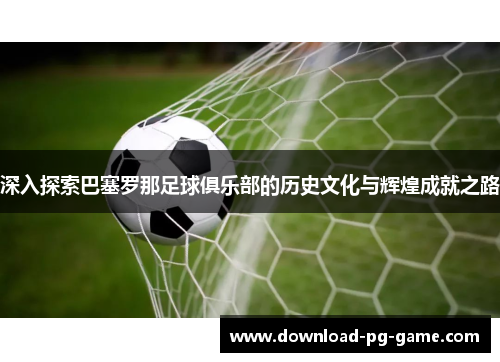 深入探索巴塞罗那足球俱乐部的历史文化与辉煌成就之路