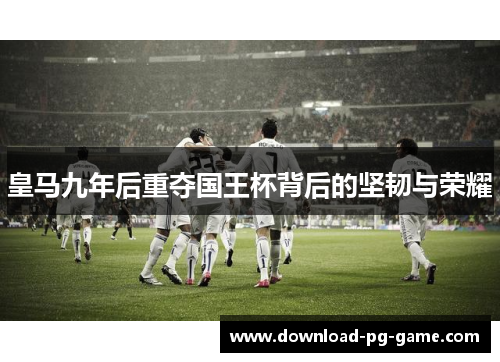 皇马九年后重夺国王杯背后的坚韧与荣耀