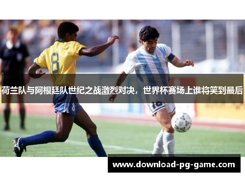 荷兰队与阿根廷队世纪之战激烈对决，世界杯赛场上谁将笑到最后
