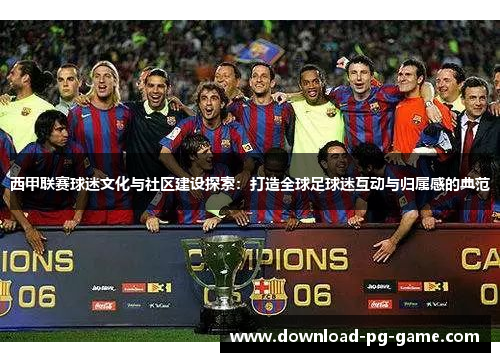 西甲联赛球迷文化与社区建设探索:打造全球足球迷互动与归属感的典范 西甲联赛球迷文化与社区建设探索:打造全球足球迷互动与归属感的典范