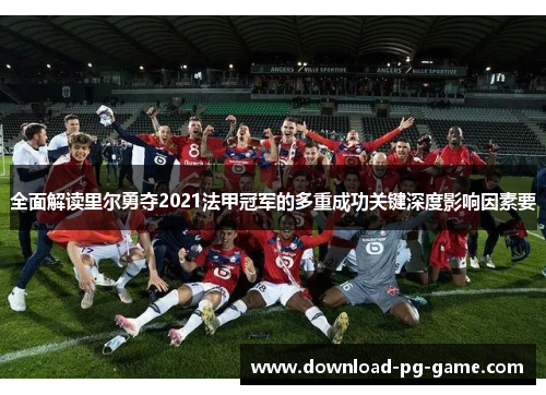 全面解读里尔勇夺2021法甲冠军的多重成功关键深度影响因素要 全面解读里尔勇夺2021法甲冠军的多重成功关键深度影响因素要