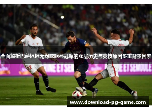 全面解析巴萨迟迟无缘欧联杯冠军的深层历史与竞技原因多重背景因素 全面解析巴萨迟迟无缘欧联杯冠军的深层历史与竞技原因多重背景因素