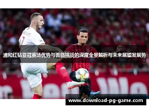 浦和红钻亚冠赛场优势与面临挑战的深度全景解析与未来展望发展势 浦和红钻亚冠赛场优势与面临挑战的深度全景解析与未来展望发展势