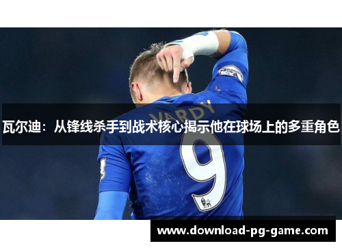 瓦尔迪:从锋线杀手到战术核心揭示他在球场上的多重角色 瓦尔迪:从锋线杀手到战术核心揭示他在球场上的多重角色