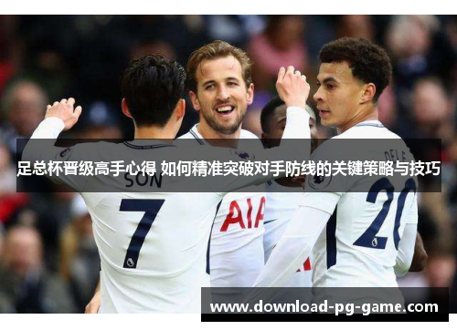 足总杯晋级高手心得 如何精准突破对手防线的关键策略与技巧 足总杯晋级高手心得 如何精准突破对手防线的关键策略与技巧