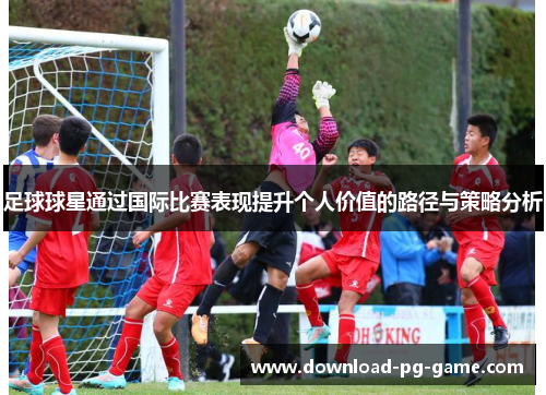 足球球星通过国际比赛表现提升个人价值的路径与策略分析
