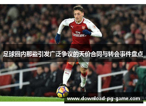 足球圈内那些引发广泛争议的天价合同与转会事件盘点