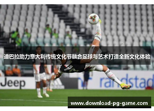 迪巴拉助力意大利传统文化节融合足球与艺术打造全新文化体验