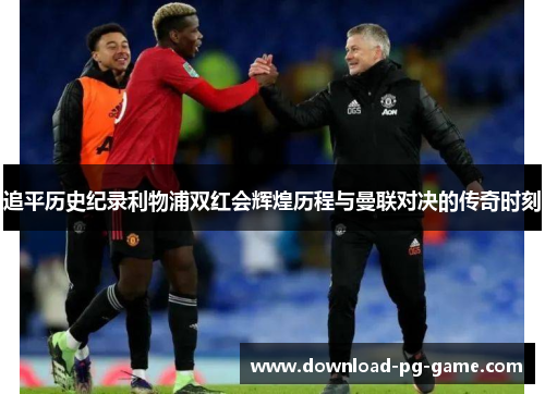 追平历史纪录利物浦双红会辉煌历程与曼联对决的传奇时刻
