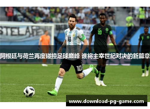 阿根廷与荷兰再度碰撞足球巅峰 谁将主宰世纪对决的新篇章 阿根廷与荷兰再度碰撞足球巅峰 谁将主宰世纪对决的新篇章