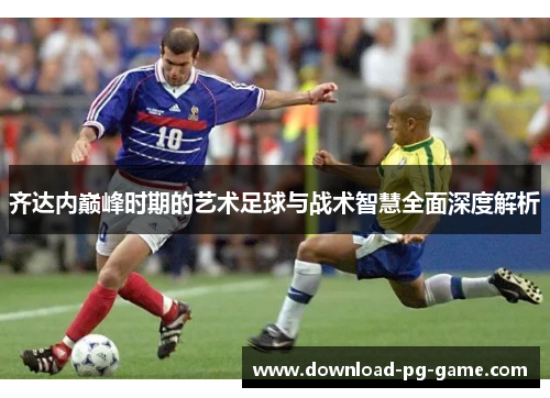齐达内巅峰时期的艺术足球与战术智慧全面深度解析