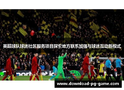 英超球队球迷社区服务项目探索地方联系加强与球迷互动新模式