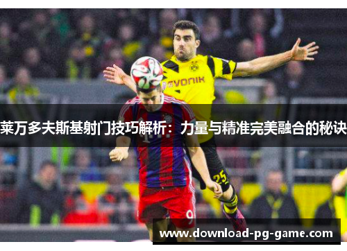 莱万多夫斯基射门技巧解析：力量与精准完美融合的秘诀