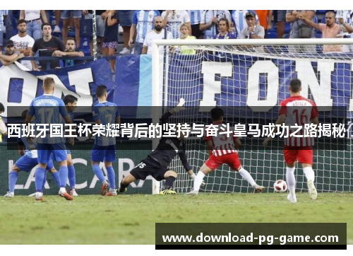西班牙国王杯荣耀背后的坚持与奋斗皇马成功之路揭秘 西班牙国王杯荣耀背后的坚持与奋斗皇马成功之路揭秘