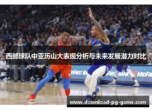 西部球队中亚历山大表现分析与未来发展潜力对比