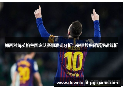 梅西对阵英格兰国家队赛事表现分析与关键数据背后逻辑解析