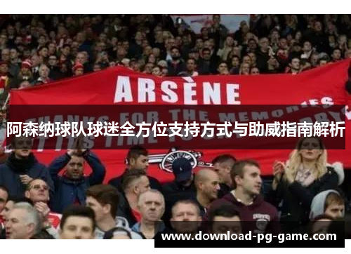 阿森纳球队球迷全方位支持方式与助威指南解析