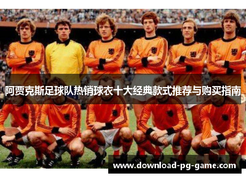 阿贾克斯足球队热销球衣十大经典款式推荐与购买指南
