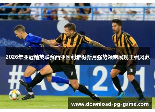 2026年亚冠精英联赛西亚区利雅得新月强势领跑展现王者风范