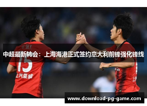 中超最新转会：上海海港正式签约意大利前锋强化锋线