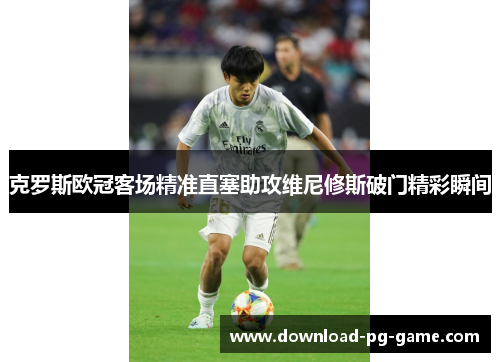 克罗斯欧冠客场精准直塞助攻维尼修斯破门精彩瞬间