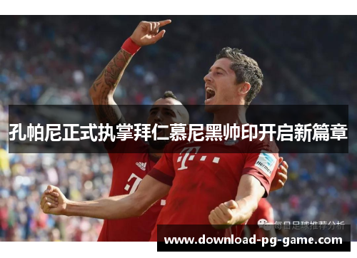 孔帕尼正式执掌拜仁慕尼黑帅印开启新篇章 孔帕尼正式执掌拜仁慕尼黑帅印开启新篇章